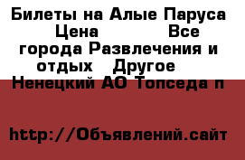 Билеты на Алые Паруса  › Цена ­ 1 400 - Все города Развлечения и отдых » Другое   . Ненецкий АО,Топседа п.